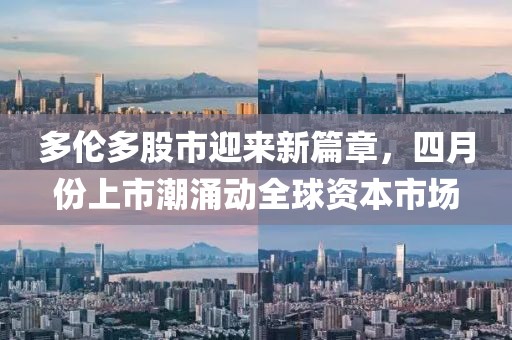 多伦多股市迎来新篇章，四月份上市潮涌动全球资本市场