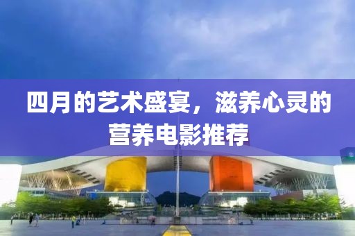 四月的艺术盛宴，滋养心灵的营养电影推荐