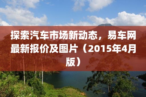 探索汽车市场新动态，易车网最新报价及图片（2015年4月版）