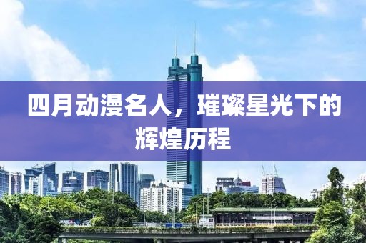四月动漫名人，璀璨星光下的辉煌历程