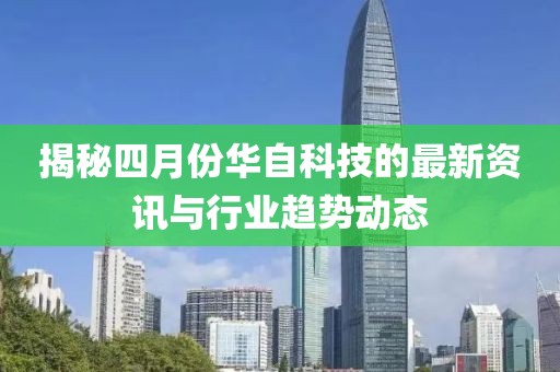 揭秘四月份华自科技的最新资讯与行业趋势动态