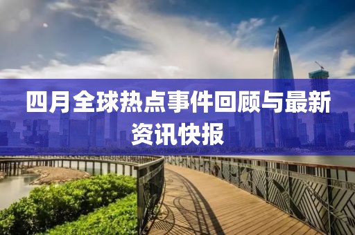 四月全球热点事件回顾与最新资讯快报