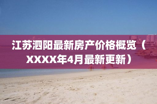 江苏泗阳最新房产价格概览（XXXX年4月最新更新）