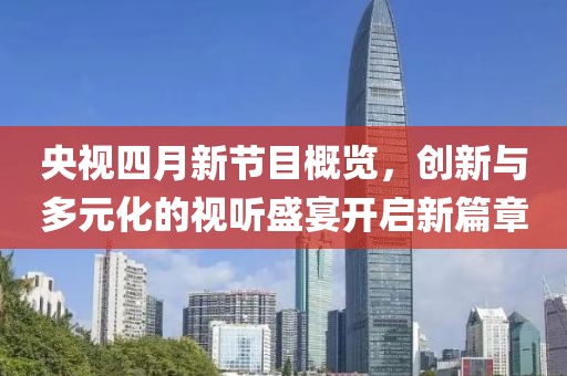 央视四月新节目概览，创新与多元化的视听盛宴开启新篇章