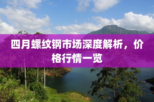 四月螺纹钢市场深度解析，价格行情一览