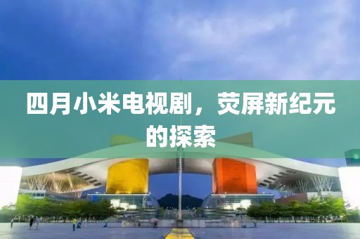 四月小米电视剧，荧屏新纪元的探索
