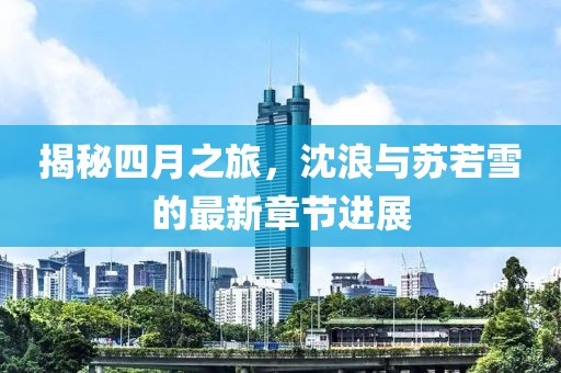 揭秘四月之旅，沈浪与苏若雪的最新章节进展