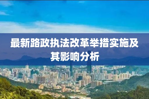 最新路政执法改革举措实施及其影响分析