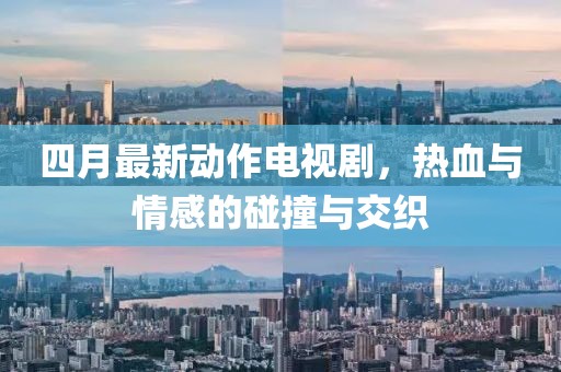 四月最新动作电视剧，热血与情感的碰撞与交织