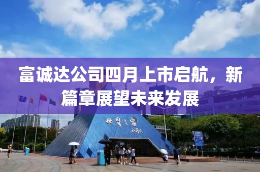 富诚达公司四月上市启航，新篇章展望未来发展