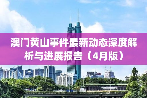 澳门黄山事件最新动态深度解析与进展报告（4月版）