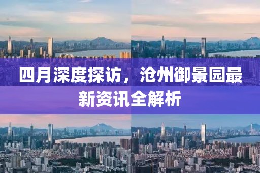 四月深度探访，沧州御景园最新资讯全解析