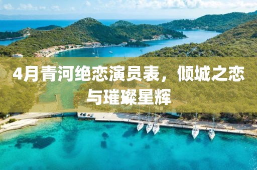 4月青河绝恋演员表，倾城之恋与璀璨星辉