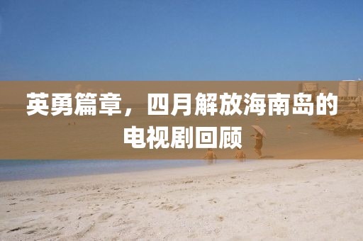 英勇篇章，四月解放海南岛的电视剧回顾