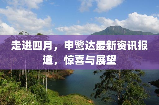 走进四月，申鹭达最新资讯报道，惊喜与展望