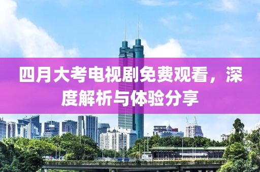 四月大考电视剧免费观看，深度解析与体验分享