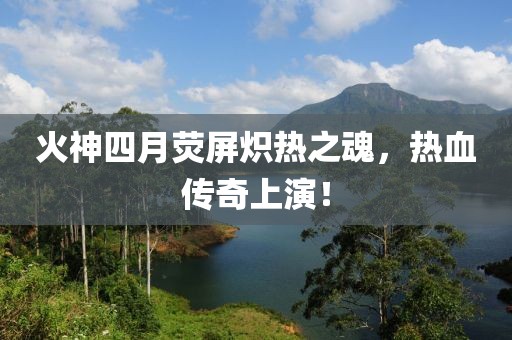 火神四月荧屏炽热之魂，热血传奇上演！