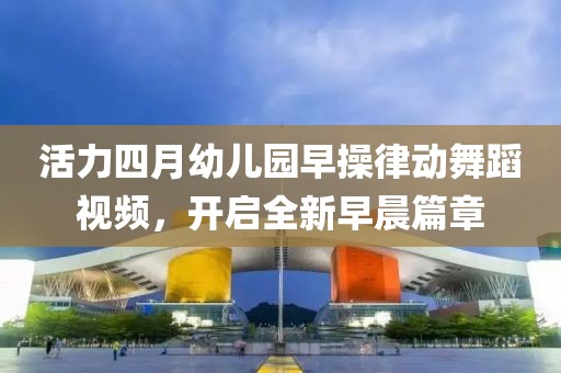 活力四月幼儿园早操律动舞蹈视频，开启全新早晨篇章