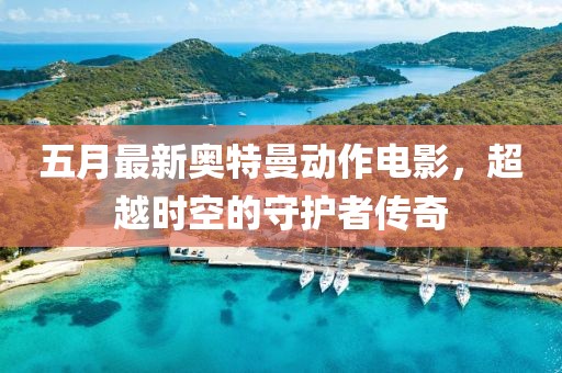五月最新奥特曼动作电影，超越时空的守护者传奇