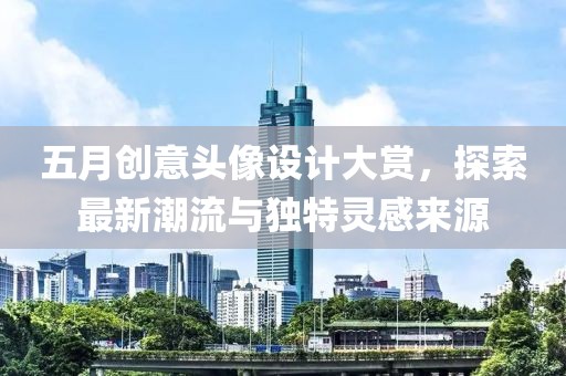 五月创意头像设计大赏，探索最新潮流与独特灵感来源