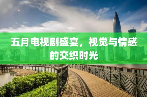 五月电视剧盛宴，视觉与情感的交织时光