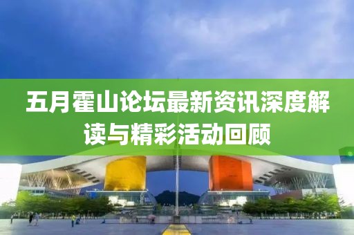 五月霍山论坛最新资讯深度解读与精彩活动回顾