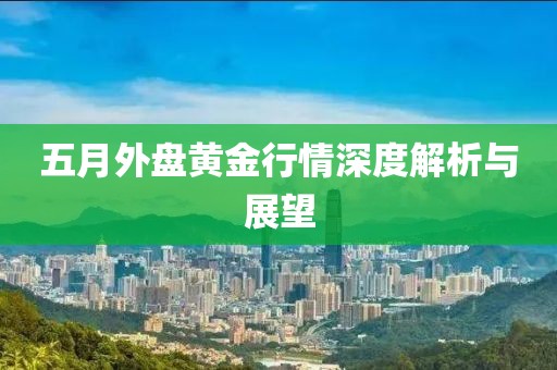 五月外盘黄金行情深度解析与展望