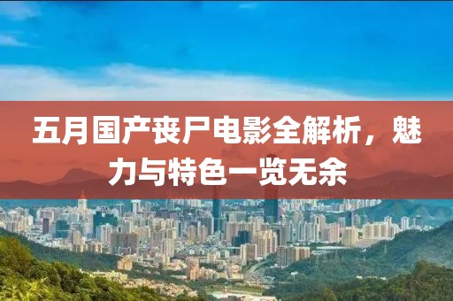 五月国产丧尸电影全解析，魅力与特色一览无余