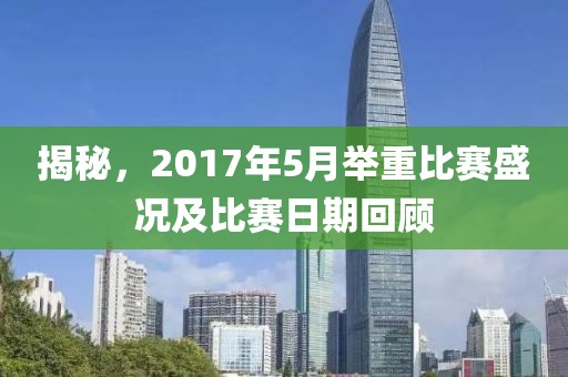 揭秘，2017年5月举重比赛盛况及比赛日期回顾