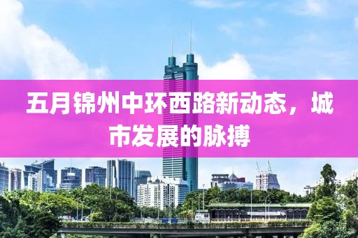 五月锦州中环西路新动态，城市发展的脉搏