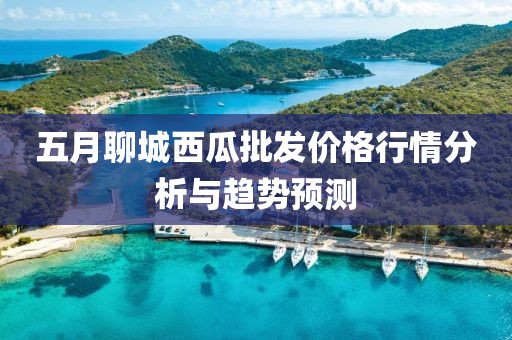 五月聊城西瓜批发价格行情分析与趋势预测