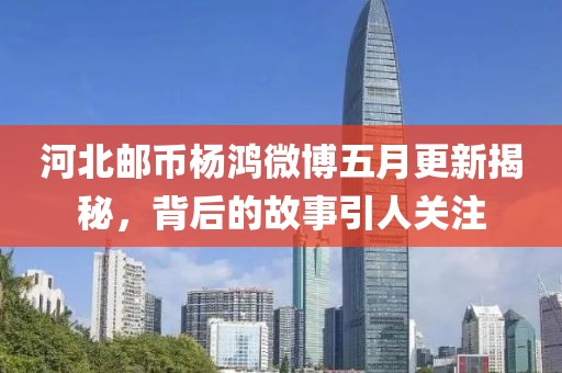 河北邮币杨鸿微博五月更新揭秘，背后的故事引人关注
