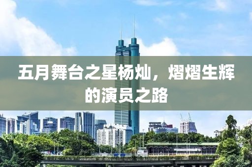 五月舞台之星杨灿，熠熠生辉的演员之路