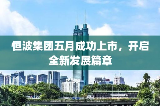 恒波集团五月成功上市，开启全新发展篇章