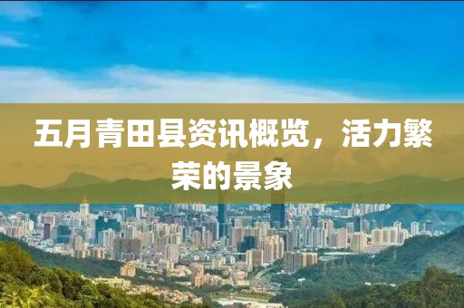 五月青田县资讯概览，活力繁荣的景象