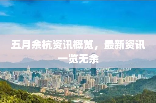 五月余杭资讯概览，最新资讯一览无余
