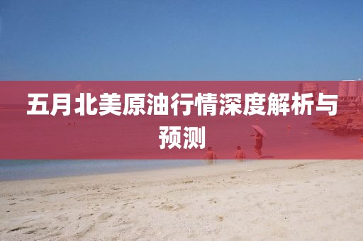 五月北美原油行情深度解析与预测