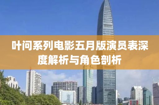 叶问系列电影五月版演员表深度解析与角色剖析