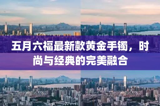 五月六福最新款黄金手镯，时尚与经典的完美融合