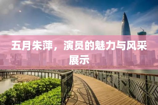 五月朱萍，演员的魅力与风采展示