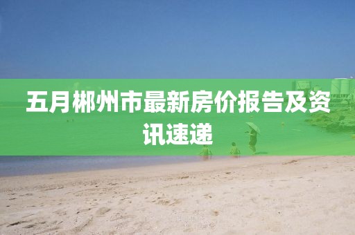 五月郴州市最新房价报告及资讯速递