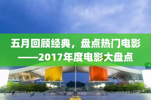 五月回顾经典，盘点热门电影——2017年度电影大盘点
