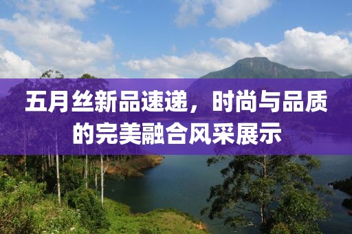 五月丝新品速递，时尚与品质的完美融合风采展示