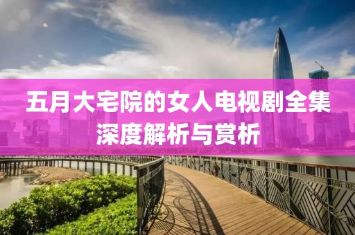 五月大宅院的女人电视剧全集深度解析与赏析