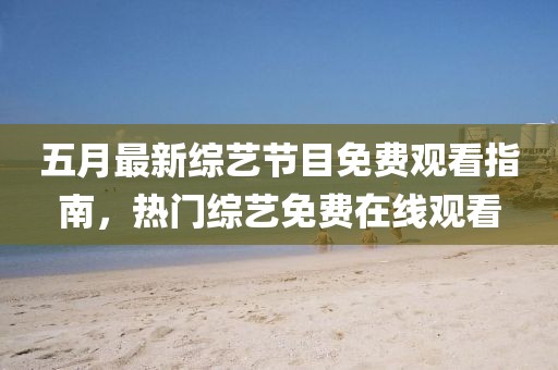 五月最新综艺节目免费观看指南，热门综艺免费在线观看