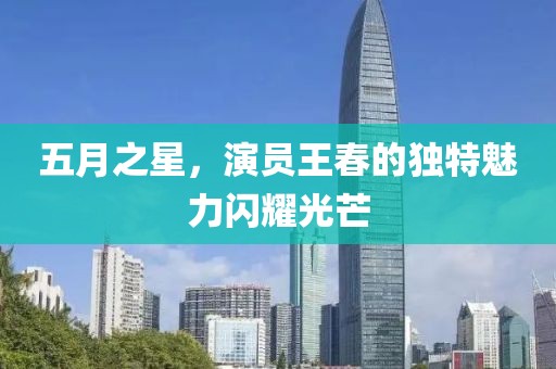五月之星，演员王春的独特魅力闪耀光芒