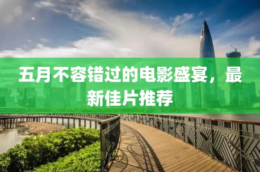 五月不容错过的电影盛宴，最新佳片推荐