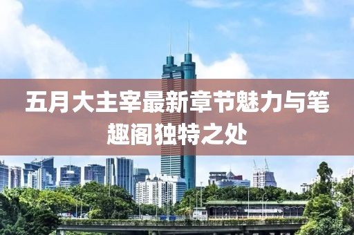 五月大主宰最新章节魅力与笔趣阁独特之处
