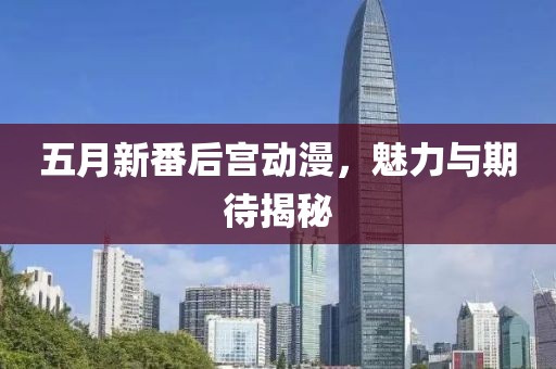 五月新番后宫动漫，魅力与期待揭秘