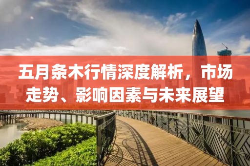 五月条木行情深度解析，市场走势、影响因素与未来展望